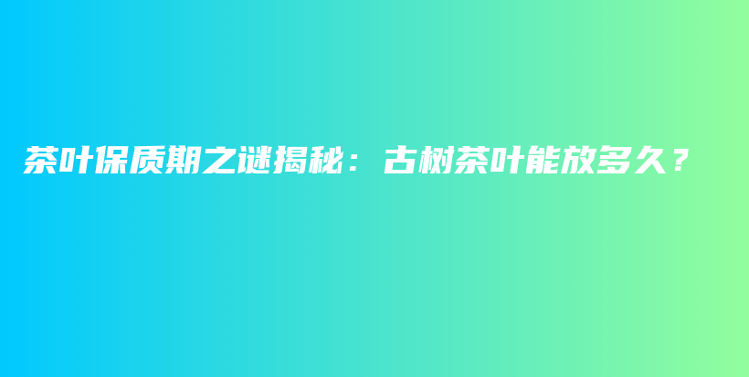 茶葉保質(zhì)期之謎揭秘：古樹茶葉能放多久？插圖
