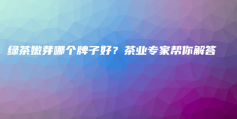 綠茶嫩芽哪個(gè)牌子好？茶業(yè)專家?guī)湍憬獯鸩鍒D