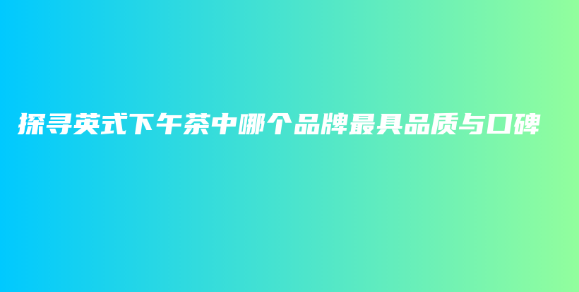 探尋英式下午茶中哪個(gè)品牌最具品質(zhì)與口碑插圖