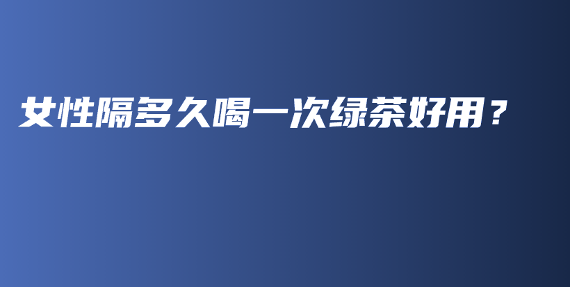 女性隔多久喝一次綠茶好用？插圖