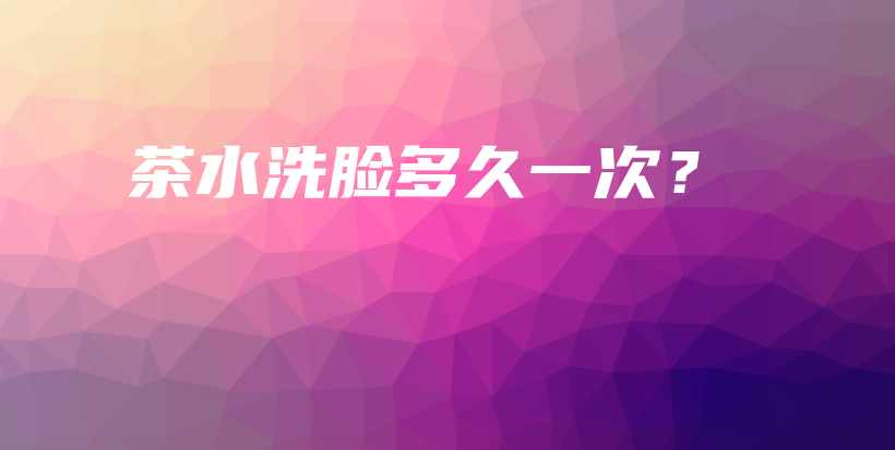茶水洗臉多久一次？插圖