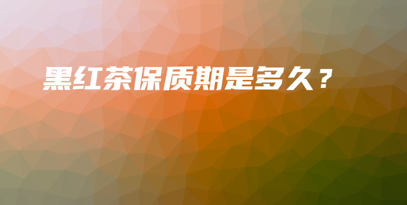黑紅茶保質(zhì)期是多久？插圖