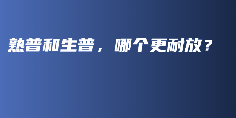 熟普和生普，哪個(gè)更耐放？插圖