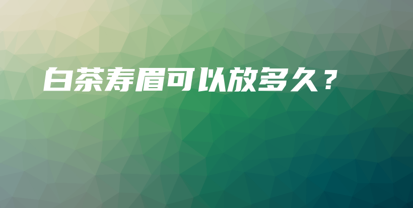 白茶壽眉可以放多久？插圖