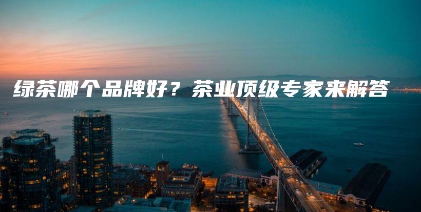 綠茶哪個(gè)品牌好？茶業(yè)頂級(jí)專家來解答插圖