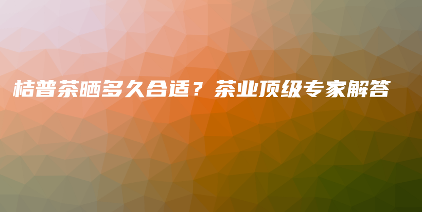 桔普茶曬多久合適？茶業(yè)頂級(jí)專(zhuān)家解答插圖