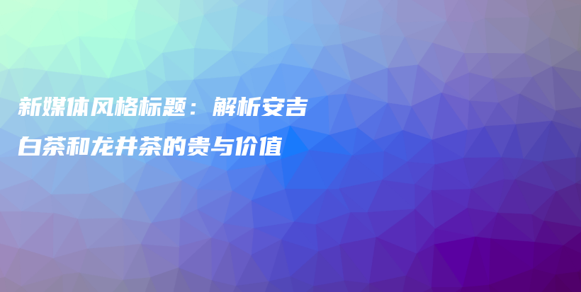 新媒體風(fēng)格標(biāo)題：解析安吉白茶和龍井茶的貴與價(jià)值插圖