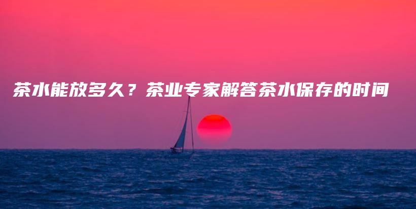 茶水能放多久？茶業(yè)專家解答茶水保存的時(shí)間插圖