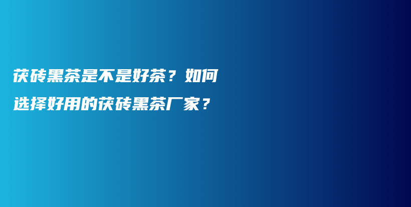 茯磚黑茶是不是好茶？如何選擇好用的茯磚黑茶廠家？插圖
