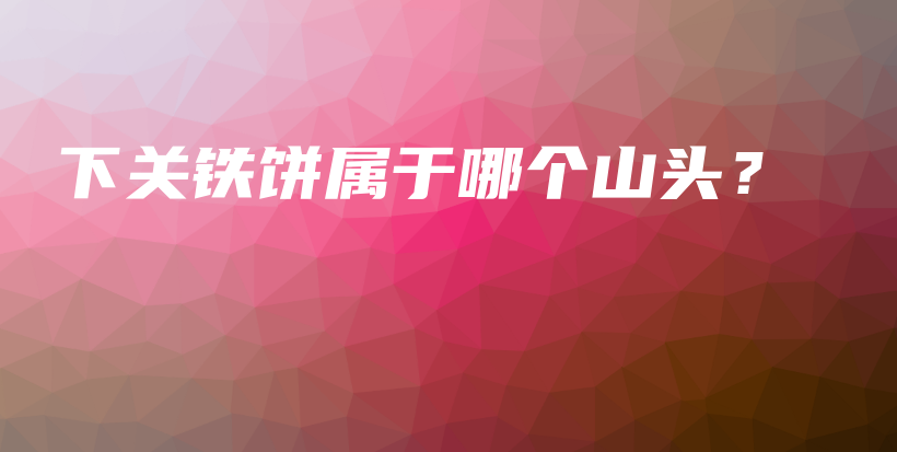 下關(guān)鐵餅屬于哪個(gè)山頭？插圖