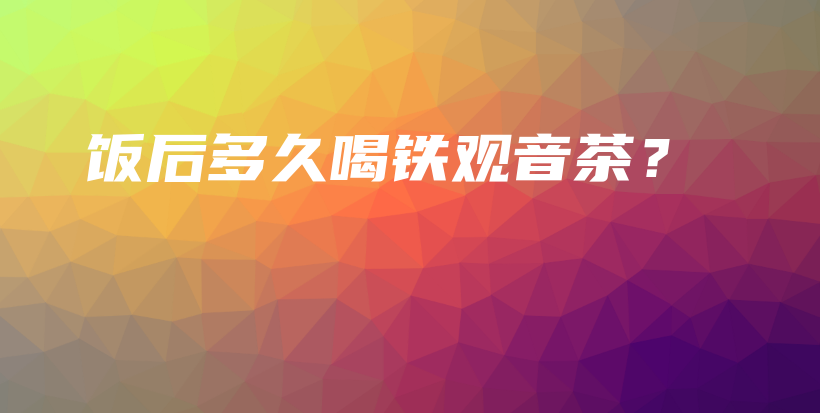 飯后多久喝鐵觀音茶？插圖