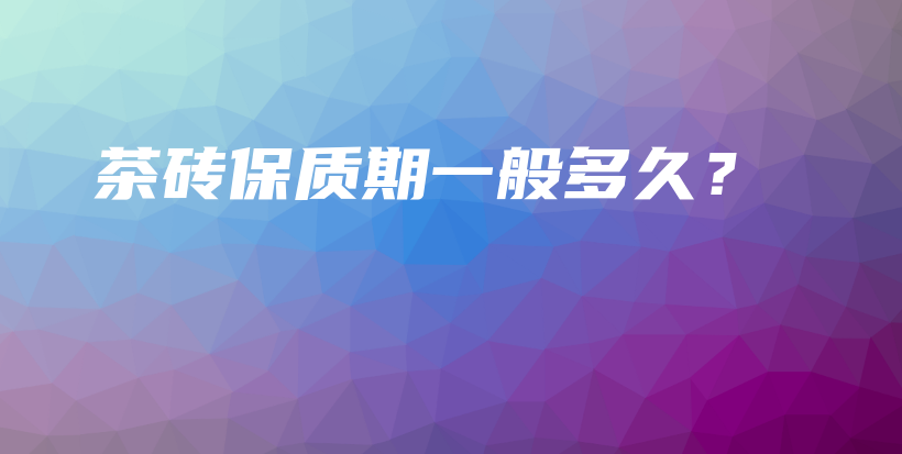 茶磚保質(zhì)期一般多久？插圖
