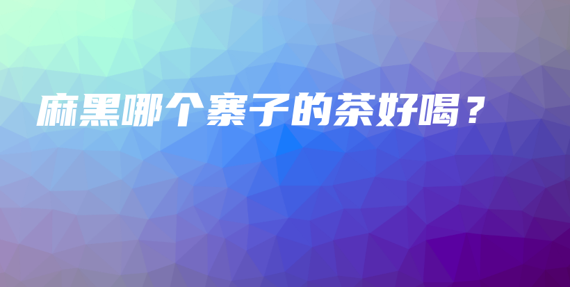 麻黑哪個寨子的茶好喝？插圖