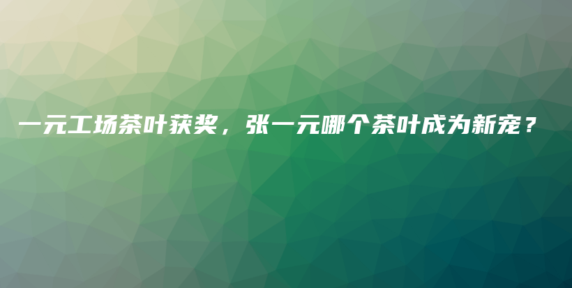 一元工場(chǎng)茶葉獲獎(jiǎng)，張一元哪個(gè)茶葉成為新寵？插圖