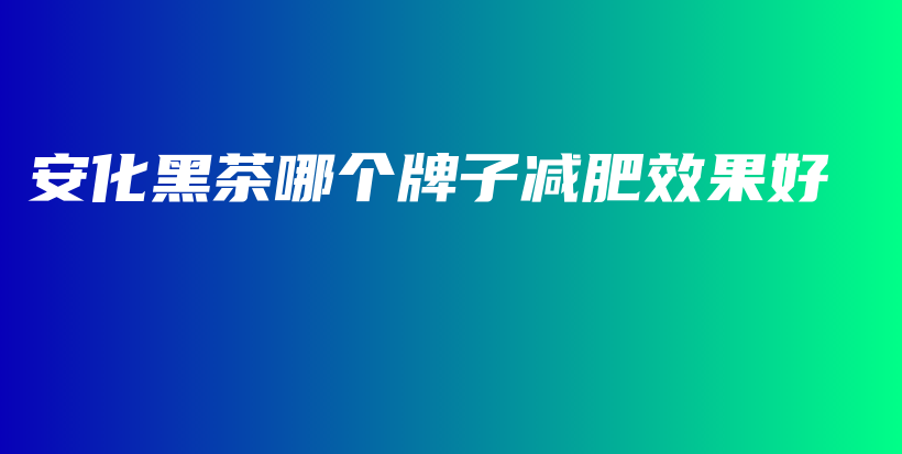 安化黑茶哪個牌子減肥效果好插圖