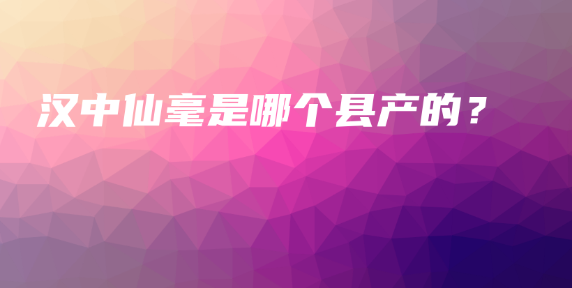 漢中仙毫是哪個縣產(chǎn)的？插圖