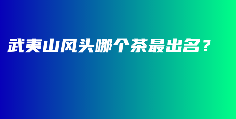 武夷山風(fēng)頭哪個(gè)茶最出名？插圖