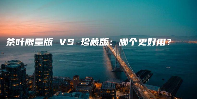 茶葉限量版 VS 珍藏版：哪個(gè)更好用？插圖