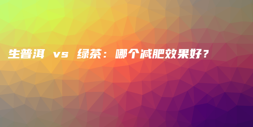 生普洱 vs 綠茶：哪個(gè)減肥效果好？插圖