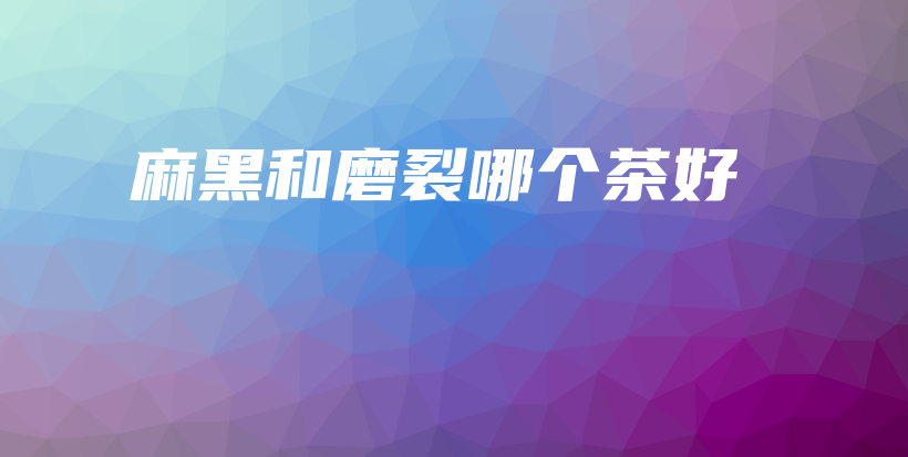 麻黑和磨裂哪個(gè)茶好插圖