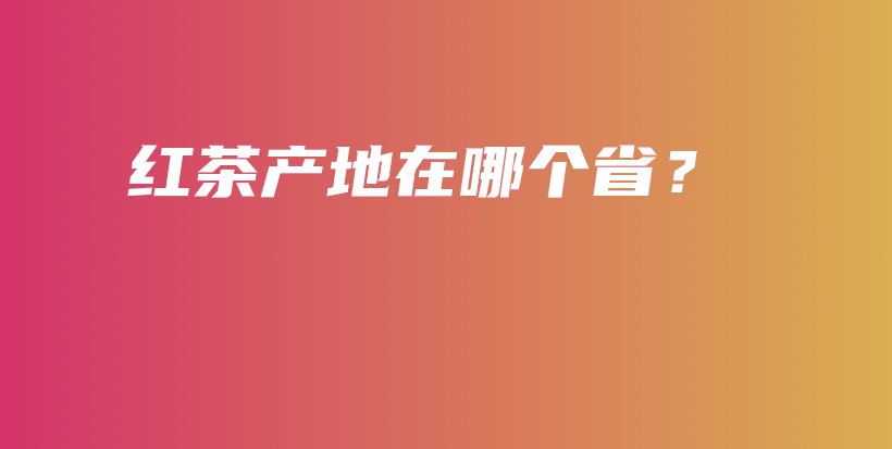 紅茶產(chǎn)地在哪個?。坎鍒D