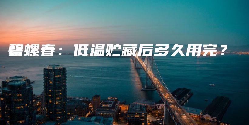 碧螺春：低溫貯藏后多久用完？插圖
