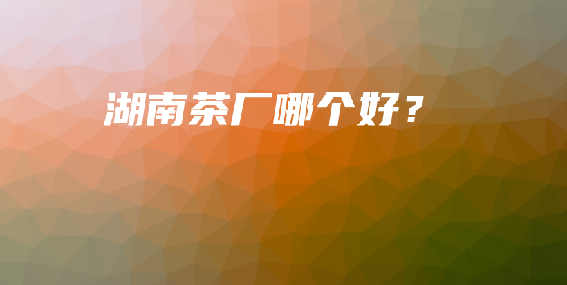 湖南茶廠哪個(gè)好？插圖