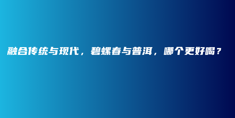 融合傳統(tǒng)與現(xiàn)代，碧螺春與普洱，哪個更好喝？插圖