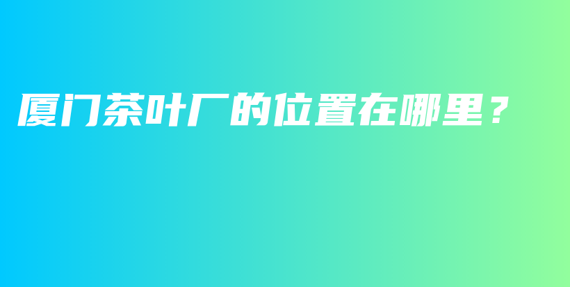 廈門茶葉廠的位置在哪里？插圖