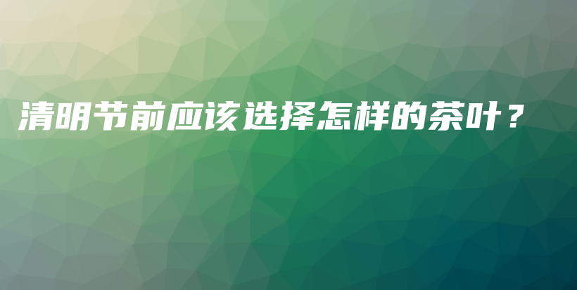 清明節(jié)前應(yīng)該選擇怎樣的茶葉？插圖