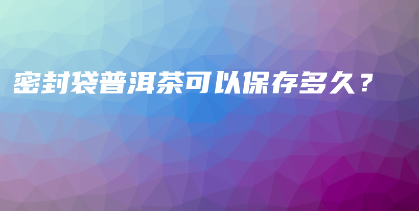 密封袋普洱茶可以保存多久？插圖