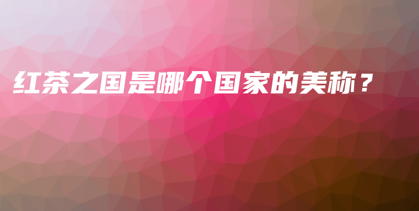 紅茶之國是哪個(gè)國家的美稱？插圖