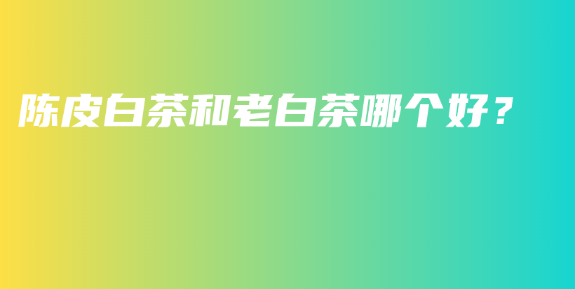 陳皮白茶和老白茶哪個(gè)好？插圖