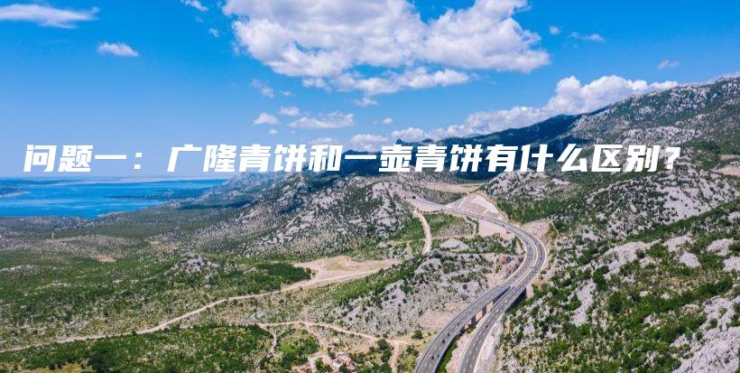 問(wèn)題一：廣隆青餅和一壺青餅有什么區(qū)別？插圖
