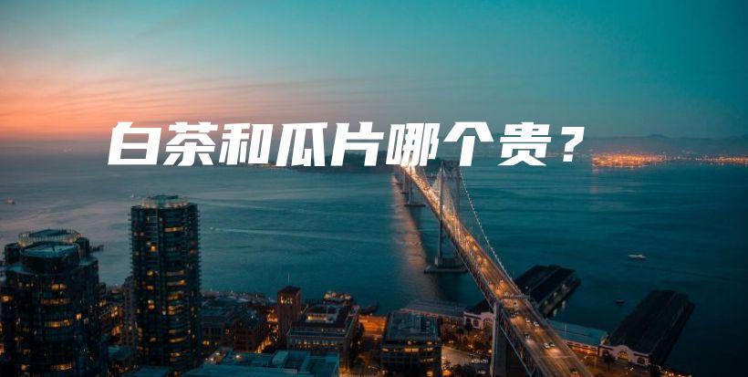 白茶和瓜片哪個(gè)貴？插圖