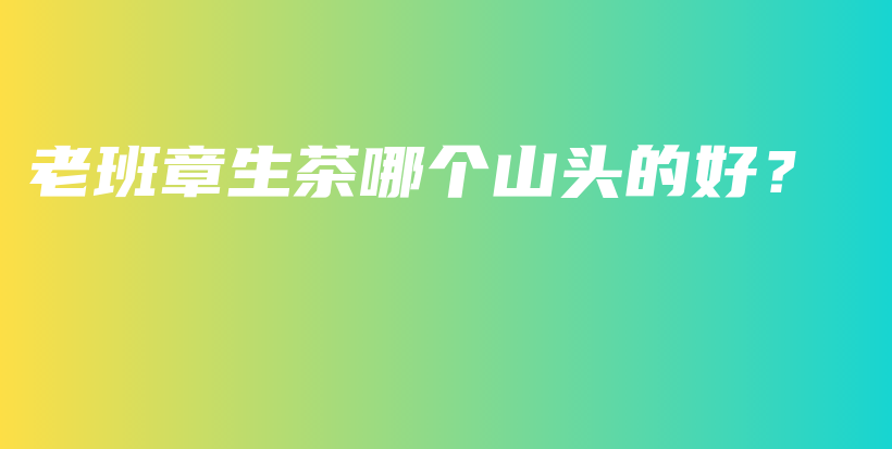 老班章生茶哪個(gè)山頭的好？插圖