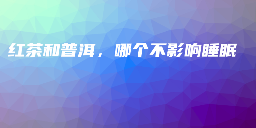 紅茶和普洱，哪個不影響睡眠插圖