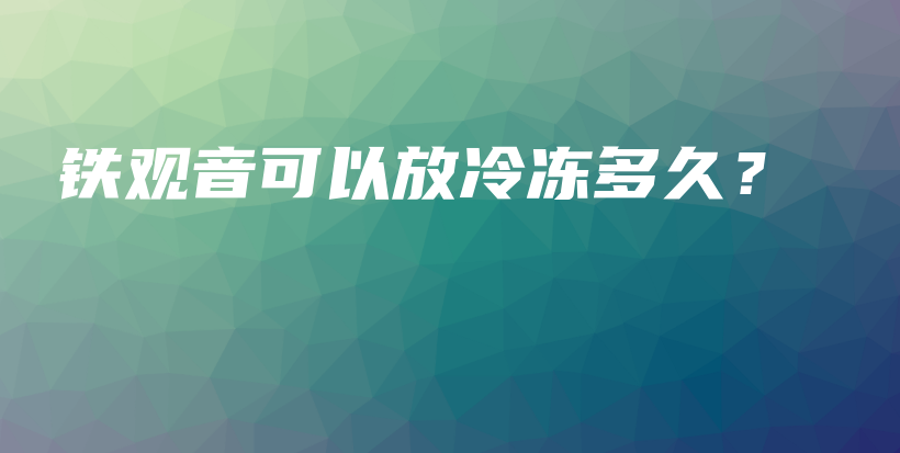 鐵觀音可以放冷凍多久？插圖