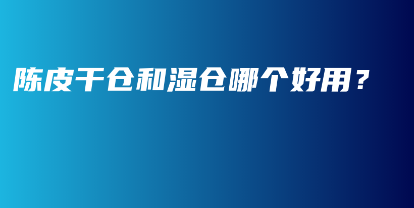 陳皮干倉(cāng)和濕倉(cāng)哪個(gè)好用？插圖