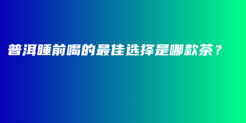 普洱睡前喝的最佳選擇是哪款茶？插圖
