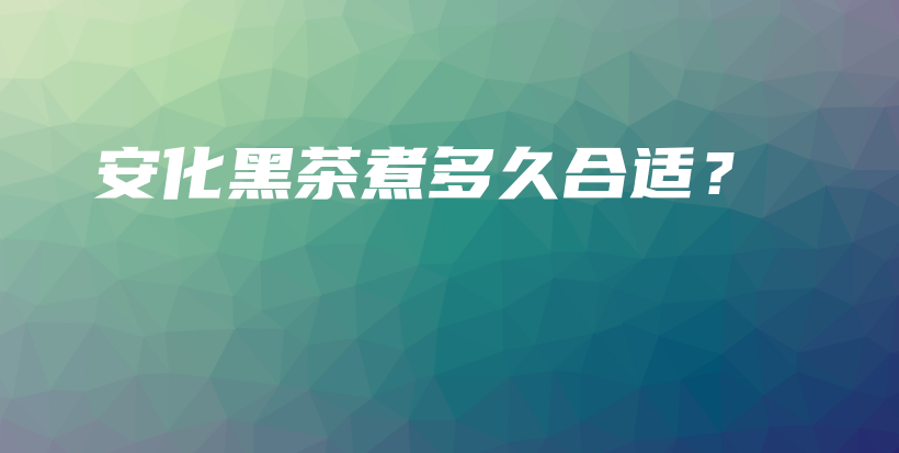安化黑茶煮多久合適？插圖