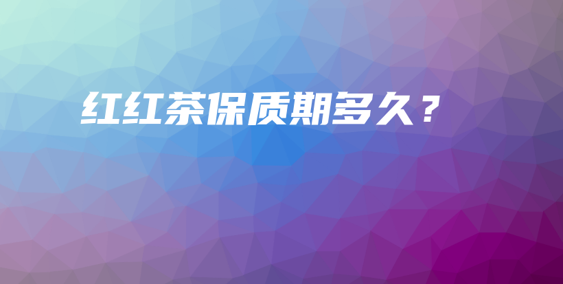 紅紅茶保質(zhì)期多久？插圖