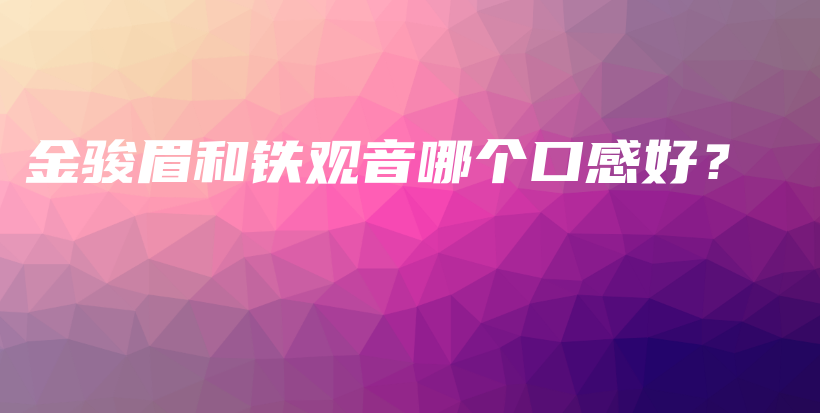 金駿眉和鐵觀音哪個口感好？插圖