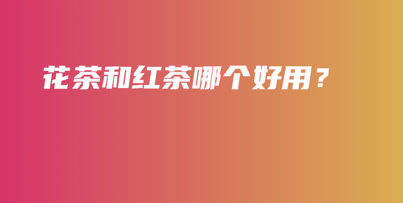 花茶和紅茶哪個(gè)好用？插圖