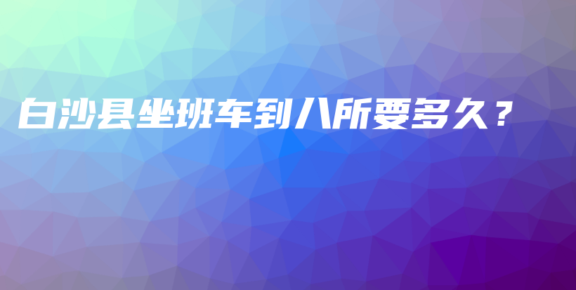 白沙縣坐班車到八所要多久？插圖