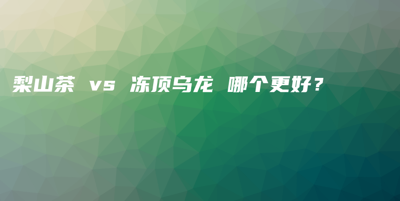 梨山茶 vs 凍頂烏龍 哪個更好？插圖