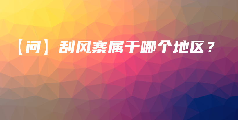 【問】刮風(fēng)寨屬于哪個地區(qū)？插圖