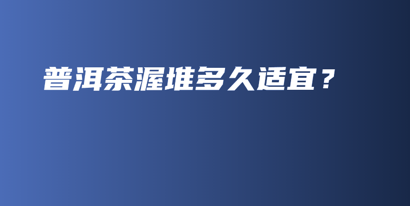 普洱茶渥堆多久適宜？插圖
