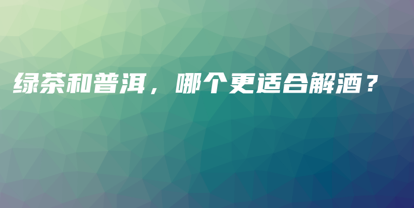 綠茶和普洱，哪個(gè)更適合解酒？插圖