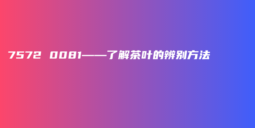 7572 0081——了解茶葉的辨別方法插圖